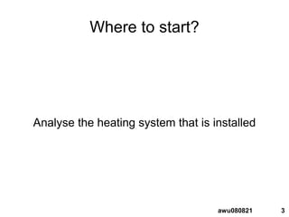 3awu080821
Where to start?
Analyse the heating system that is installed
 