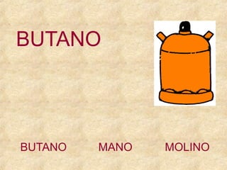 BUTANO

BUTANO

MANO

MOLINO

 