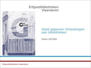Goed gegeven! Schenkingen aan bibliotheken Mieke LIETAER  Erfgoedbibliotheken   Vlaanderen Erfgoedbibliotheken Vlaanderen   