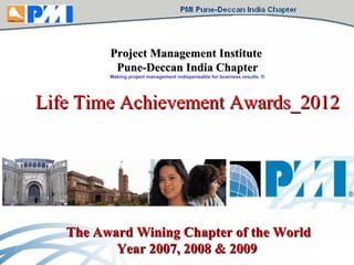 Project Management Institute   Pune-Deccan India Chapter Making project management indispensable for business results. ® Life Time Achievement Awards_2012 The Award Wining Chapter of the World Year 2007, 2008 & 2009  