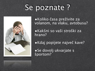 Se poznate ?
  •Koliko časa preživite za
  volanom, na vlaku, avtobusu?

  •Kakšni so vaši stroški za
  hrano?

  •Kdaj popijete največ kave?
  •Se dovolj ukvarjate s
  športom?
 