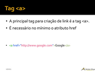 23/03/15
Tag <a>
● A principal tag para criação de link é a tag <a>.
● É necessário no mínimo o atributo href
● <a href="http://www.google.com">Google</a>
 