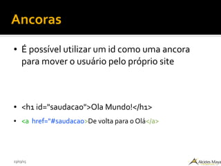 23/03/15
Ancoras
● É possível utilizar um id como uma ancora
para mover o usuário pelo próprio site
● <h1 id="saudacao">Ola Mundo!</h1>
● <a href="#saudacao>De volta para o Olá</a>
 