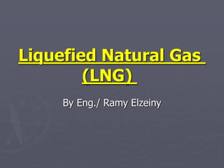 Liquefied Natural Gas
(LNG)
By Eng./ Ramy Elzeiny
 