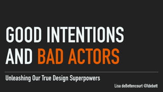 Unleashing Our True Design Superpowers
GOOD INTENTIONS
AND BAD ACTORS
Lisa deBettencourt @ldebett
 