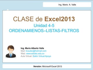 Versión: Microsoft Excel 2013
Ing. Mario A. Valle
CLASE de Excel2013
Unidad 4-5
ORDENAMIENOS–LISTAS-FILTROS
Ing. Mario Alberto Valle
Mail: ticsutec@hotmail.com
Web: www.edutec.edu.sv
Aula Virtual: Salón Virtual Apoyo
 