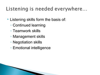    Listening skills form the basis of:
    ◦ Continued learning
    ◦ Teamwork skills
    ◦ Management skills
    ◦ Negotiation skills
    ◦ Emotional intelligence
 