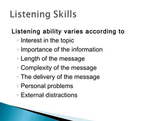 Listening ability varies according to
  ◦ Interest in the topic
 ◦ Importance of the information
 ◦ Length of the message
 ◦ Complexity of the message
 ◦ The delivery of the message
 ◦ Personal problems
 ◦ External distractions
 