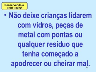 Não deixe crianças lidarem com vidros, peças de metal com pontas ou qualquer resíduo que tenha começado a apodrecer ou cheirar mal. Conservando o  LIXO LIMPO 