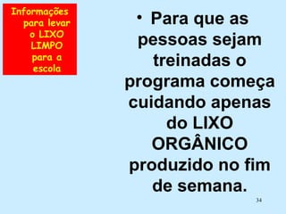 Informações para levar o LIXO LIMPO para a escola Para que as pessoas sejam treinadas o programa começa cuidando apenas do LIXO ORGÂNICO produzido no fim de semana. 