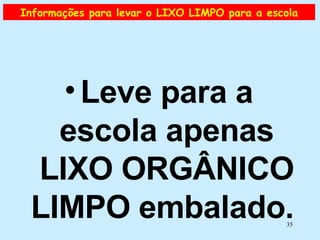 Informações para levar o LIXO LIMPO para a escola Leve para a escola apenas LIXO ORGÂNICO LIMPO embalado.  