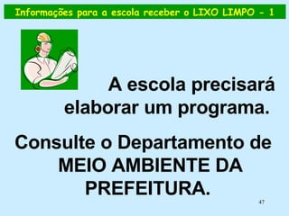 A escola precisará elaborar um programa.  Consulte o Departamento de MEIO AMBIENTE DA PREFEITURA.  Informações para a escola receber o LIXO LIMPO - 1 