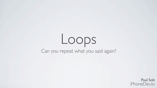 Paul Solt
iPhoneDev.tv
Loops
Can you repeat what you said again?
 