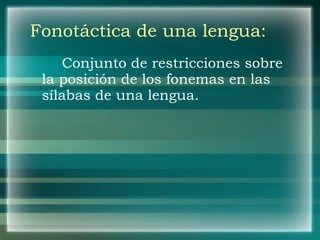 Fonotáctica de una lengua: Conjunto de restricciones sobre la posición de los fonemas en las sílabas de una lengua. 