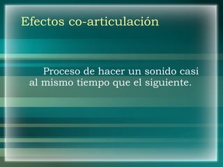 Efectos co-articulación Proceso de hacer un sonido casi al mismo tiempo que el siguiente. 