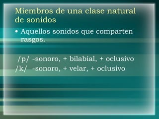 Miembros de una clase natural de sonidos Aquellos sonidos que comparten rasgos. /p/ -sonoro, + bilabial, + oclusivo /k/  -sonoro, + velar, + oclusivo 