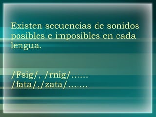 Existen secuencias de sonidos posibles e imposibles en cada lengua. /Fsig/, /rnig/…… /fata/,/zata/……. 