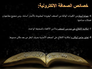 6
-
‫البيئة‬‫حماية‬
‫ضج‬‫ومن‬ ،‫السامة‬‫حبار‬‫باال‬ ‫المطبوعة‬‫ءة‬‫و‬‫المقر‬‫الصحف‬‫من‬ ‫الهائلة‬ ‫الكميات‬‫من‬
‫مطابعها‬ ‫يج‬
‫و‬
‫صناعتها‬‫فضالت‬
.
7
-
‫الصحف‬‫من‬‫عدد‬ ‫على‬ ‫االطالع‬‫إمكانية‬
‫الواحدة‬‫بالصحيفة‬‫تفاء‬‫االك‬‫من‬‫بدال‬
.
8
-
‫المكان‬‫حاجز‬ ‫ز‬‫تجاو‬
‫صد‬‫مكان‬‫بعد‬ ‫عن‬‫النظر‬‫بصرف‬ ‫جنبية‬‫اال‬‫الصحف‬‫على‬ ‫االطالع‬‫إمكانية‬‫و‬
‫ها‬‫ر‬‫و‬
.
 