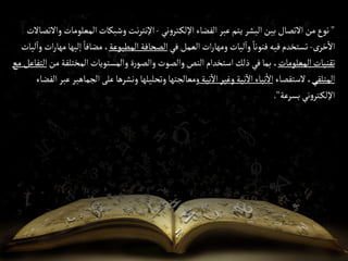 "
‫ني‬‫و‬‫تر‬‫اإللك‬‫الفضاء‬‫عبر‬‫يتم‬ ‫البشر‬‫بين‬ ‫االتصال‬‫من‬‫نوع‬
-
‫المعلوم‬‫وشبكات‬ ‫نت‬‫ر‬‫اإلنت‬
‫واالتصاالت‬ ‫ات‬
‫ى‬‫خر‬‫اال‬
-
‫في‬ ‫العمل‬‫ات‬‫ر‬‫ومها‬ ‫ليات‬‫وا‬ ً‫فنونا‬‫فيه‬‫تستخدم‬
‫المطبوعة‬‫الصحافة‬
‫إلي‬ ً‫مضافا‬ ،
‫ليات‬‫وا‬ ‫ات‬‫ر‬‫مها‬‫ها‬
‫المعلومات‬‫تقنيات‬
‫المختلفة‬‫والمستويات‬ ‫ة‬‫ر‬‫والصو‬ ‫والصوت‬ ‫النص‬ ‫استخدام‬‫ذلك‬‫في‬‫بما‬ ،
‫من‬
‫مع‬ ‫التفاعل‬
‫المتلقي‬
‫الستقصاء‬،
‫نية‬‫اال‬‫وغير‬‫نية‬‫اال‬‫نباء‬‫اال‬
‫الجم‬ ‫على‬‫ونشرها‬ ‫وتحليلها‬ ‫ومعالجتها‬
‫الفضاء‬‫عبر‬‫اهير‬
‫بسرعة‬ ‫ني‬‫و‬‫تر‬‫اإللك‬
."
 