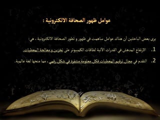 ‫هي‬ ،‫نية‬‫و‬‫تر‬‫االلك‬‫الصحافة‬‫ر‬‫تطو‬‫و‬ ‫ر‬‫ظهو‬‫في‬‫ساهمت‬ ‫عوامل‬‫هناك‬ ‫ن‬‫ا‬‫الباحثين‬‫بعض‬ ‫ى‬‫ير‬
:
.1
‫على‬‫الكمبيوتر‬‫لطاقات‬ ‫لية‬‫اال‬ ‫ات‬‫ر‬‫القد‬‫في‬‫المدهش‬ ‫تفاع‬‫ر‬‫اال‬
‫المعط‬‫معالجة‬‫و‬‫تخزين‬
‫يات‬
.
.2
‫في‬ ‫التقدم‬
‫رقمي‬ ‫شكل‬‫في‬ ‫مشفرة‬‫معلومة‬ ‫فكل‬‫المعطيات‬‫ترقيم‬‫مجال‬
‫لغة‬‫منحها‬‫مما‬ ،
‫عالمية‬
.
 