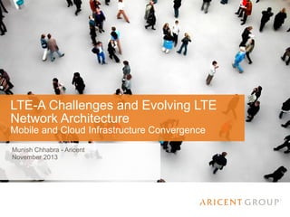 LTE-A Challenges and Evolving LTE
Network Architecture
Mobile and Cloud Infrastructure Convergence
Munish Chhabra - Aricent
November 2013

 