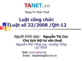 Luật công chức Luật số 22/2008 /QH-12 Người trình bày:   Nguyễn Thị Cúc Chủ tịch Hội tư vấn thuê Nguyên Phó Tổng cục  trưởng Tổng cục thuế   Web:  www. ta net. vn  Email:  Vanphong@ ta net .vn 