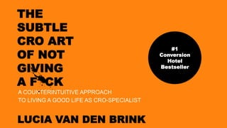 THE
SUBTLE
CRO ART
OF NOT
GIVING
A F CK
A COUNTERINTUITIVE APPROACH
TO LIVING A GOOD LIFE AS CRO-SPECIALIST
LUCIA VAN DEN BRINK
#1
Conversion
Hotel
Bestseller
 