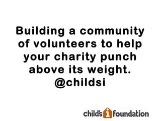 Building a community
of volunteers to help
 your charity punch
  above its weight.
       @childsi
 