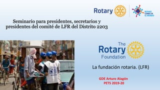 Seminario para presidentes, secretarios y
presidentes del comité de LFR del Distrito 2203
La fundación rotaria. (LFR)
 