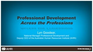 Professional Development
   Across the Professions

                     Lyn Goodear,
       National Manager Professional Development and
Deputy CEO of the Australian Human Resources Institute (AHRI)
 