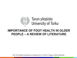 IMPORTANCE OF FOOT HEALTH IN OLDER
  PEOPLE – A REVIEW OF LITERATURE




  IFA 11th Global Conference on Aging 28.5.-1.6.2012, Prague, Czech Rebublic
 