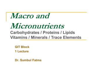 Macro and
Micronutrients
GIT Block
1 Lecture
Dr. Sumbul Fatma
Carbohydrates / Proteins / Lipids
Vitamins / Minerals / Trace Elements
 
