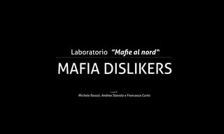 Laboratorio ”Mafie al nord“

MAFIA DISLIKERS
                        a cura di

   Michele Ruozzi, Andrea Stavola e Francesca Curto
 