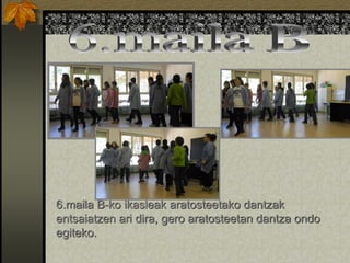 6.maila B-ko ikasleak aratosteetako dantzak
entsaiatzen ari dira, gero aratosteetan dantza ondo
egiteko.
 