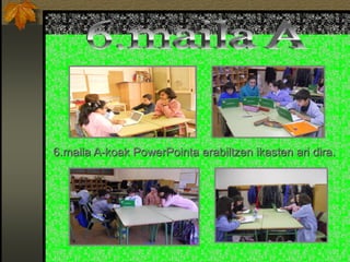 6.maila A-koak PowerPointa erabiltzen ikasten ari dira.
 