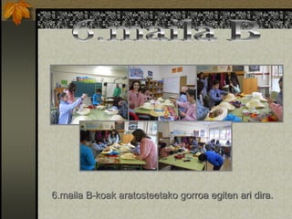 6.maila B-koak aratosteetako gorroa egiten ari dira.
 