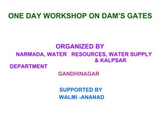 ONE DAY WORKSHOP ON DAM’S GATES ORGANIZED BY  NARMADA, WATER  RESOURCES, WATER SUPPLY    & KALPSAR  DEPARTMENT    GANDHINAGAR  SUPPORTED BY WALMI -ANANAD 