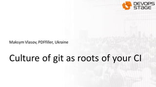 Culture of git as roots of your CI
Maksym Vlasov, PDFfiller, Ukraine
 