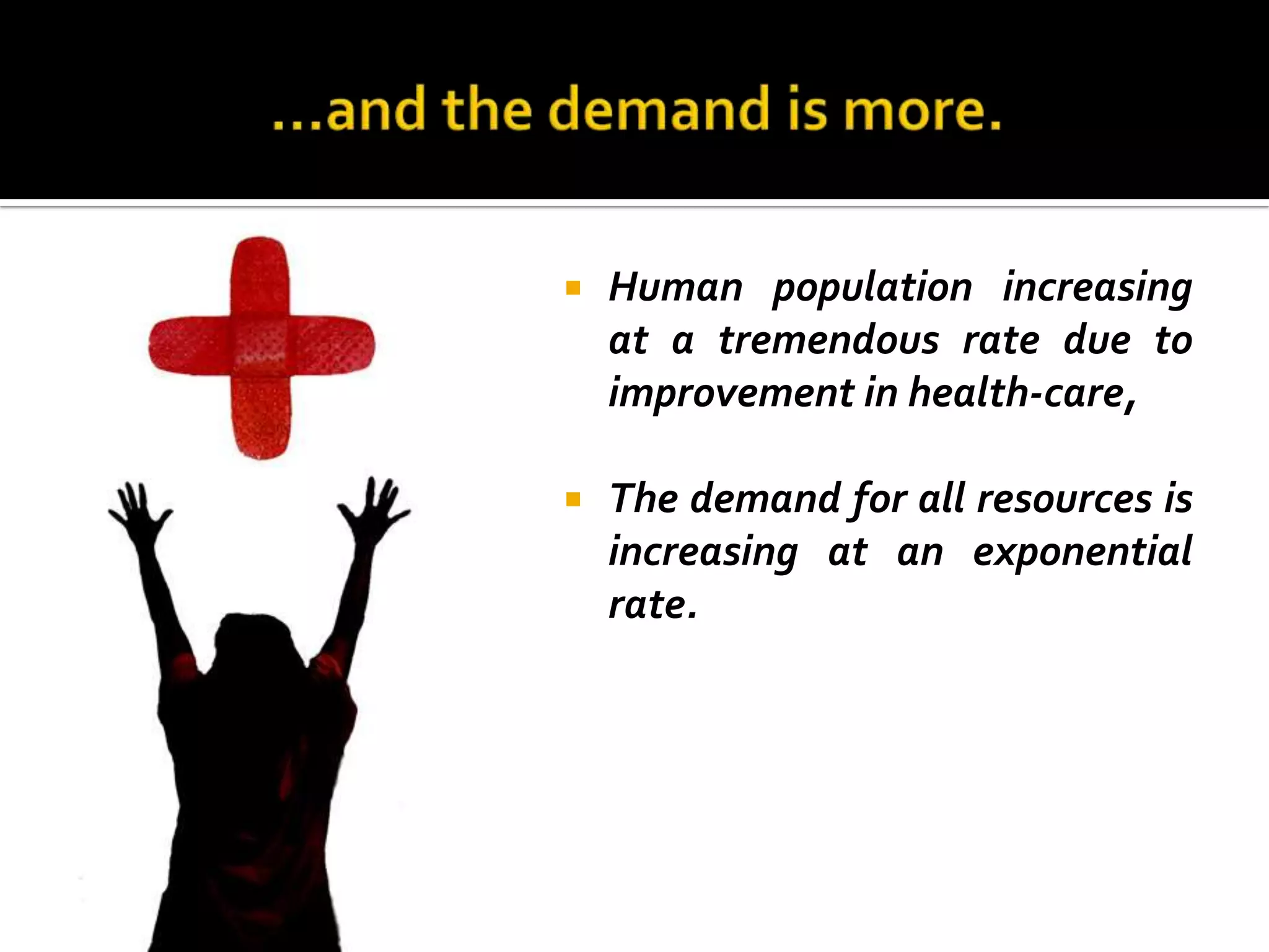    Human population increasing
    at a tremendous rate due to
    improvement in health-care,

   The demand for all resources is
    increasing at an exponential
    rate.
 
