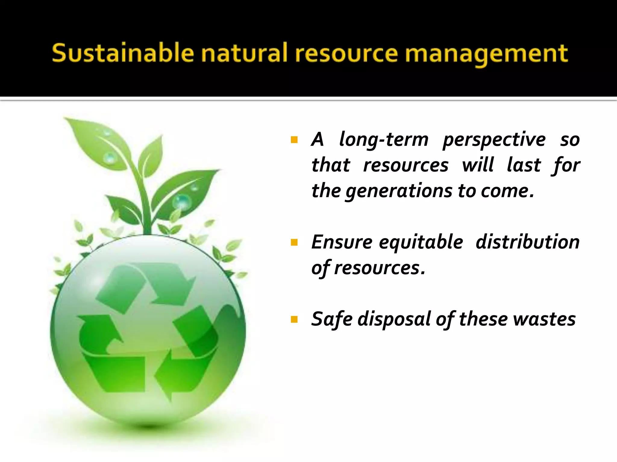    A long-term perspective so
    that resources will last for
    the generations to come.

   Ensure equitable distribution
    of resources.

   Safe disposal of these wastes
 