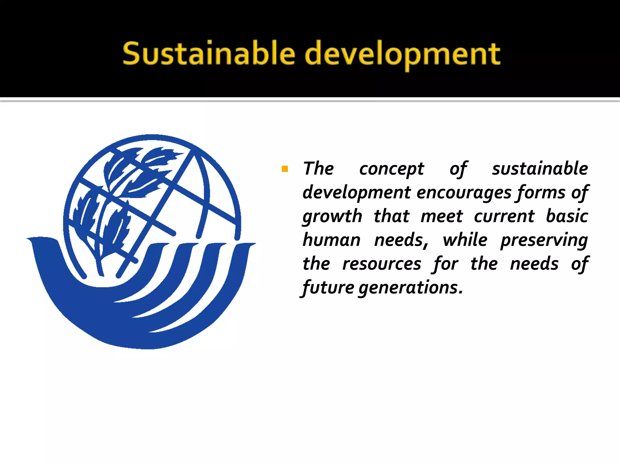    The concept of sustainable
    development encourages forms of
    growth that meet current basic
    human needs, while preserving
    the resources for the needs of
    future generations.
 