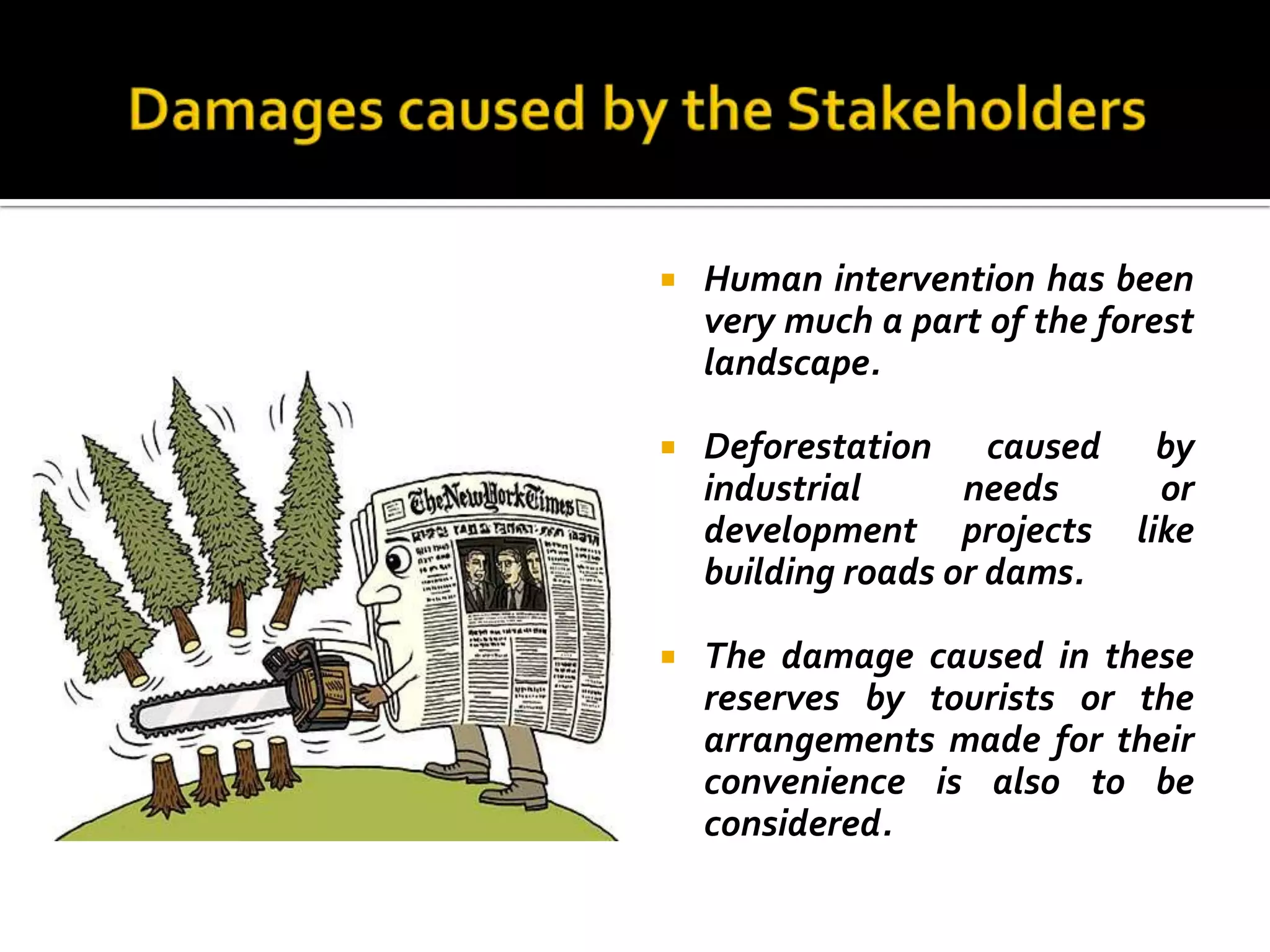    Human intervention has been
    very much a part of the forest
    landscape.

   Deforestation caused by
    industrial      needs   or
    development projects like
    building roads or dams.

   The damage caused in these
    reserves by tourists or the
    arrangements made for their
    convenience is also to be
    considered.
 