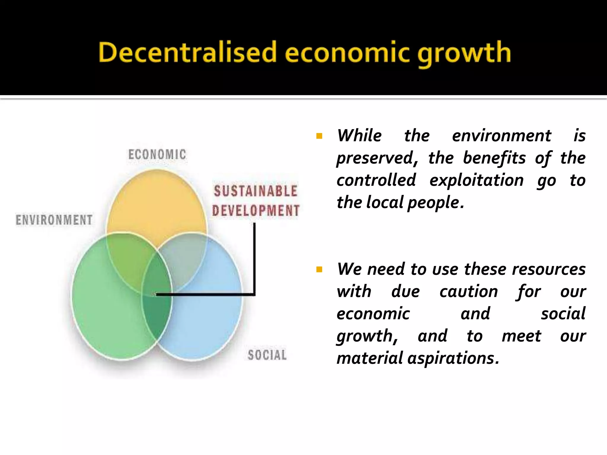    While the environment is
    preserved, the benefits of the
    controlled exploitation go to
    the local people.


   We need to use these resources
    with due caution for our
    economic        and      social
    growth, and to meet our
    material aspirations.
 