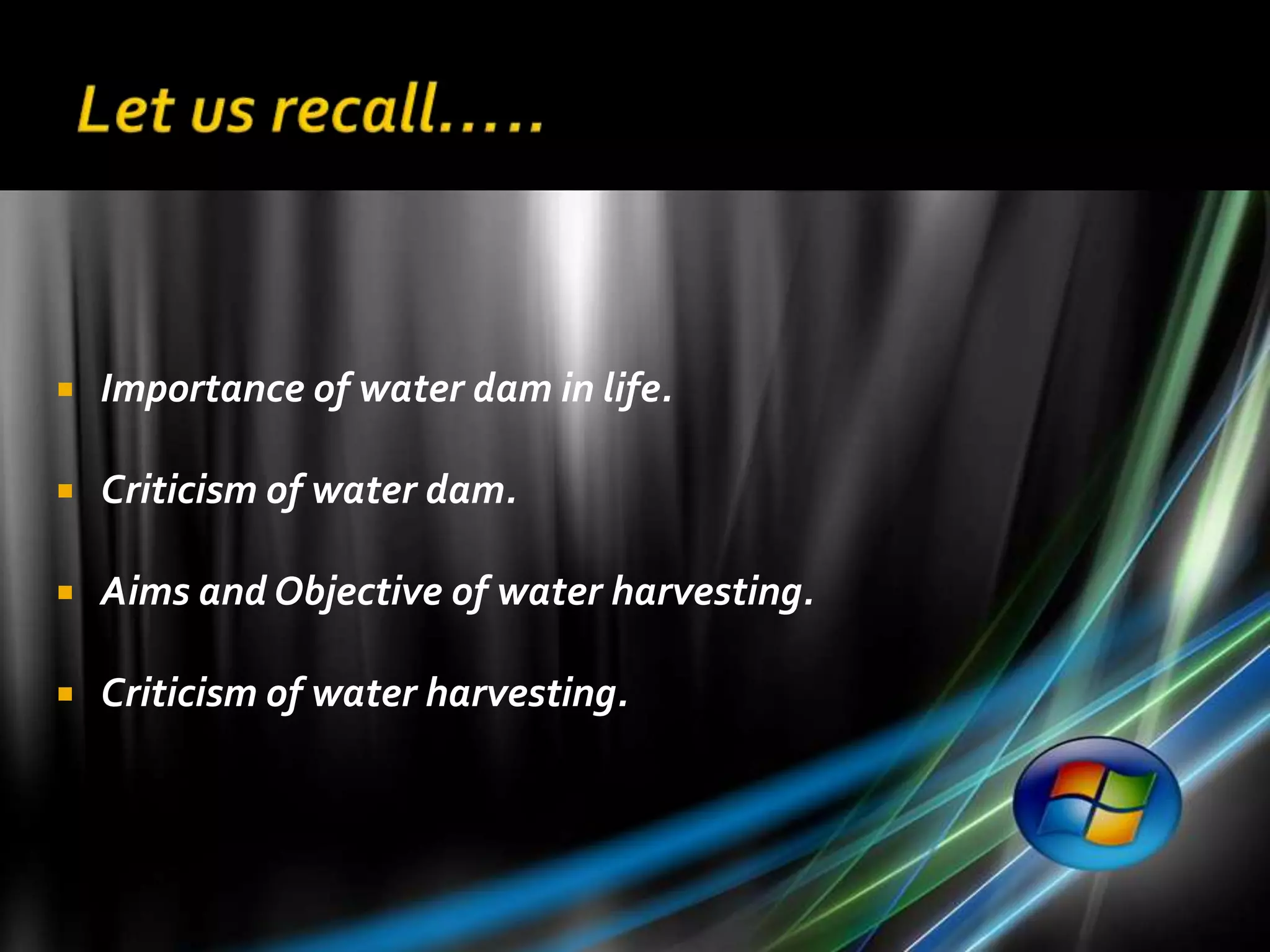    Importance of water dam in life.

   Criticism of water dam.

   Aims and Objective of water harvesting.

   Criticism of water harvesting.
 