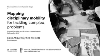 Mapping
disciplinary mobility
for tackling complex
problems
Luis Enrique Marines (Mexico)
lemarines.com
Models and processes of systemic design
—
Presented @ Politecnico di Torino - Campus Lingotto
24th October, 2018
 