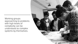 Working groups
approaching to problems
with high levels of
complexity can be
understood as complex
systems by themselves.
 