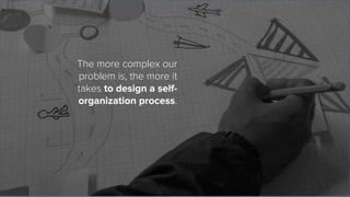 The more complex our
problem is, the more it
takes to design a self-
organization process.
 