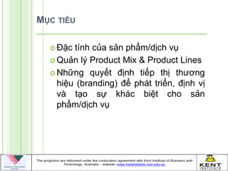 MỤC TIÊU

   Đặc tính của sản phẩm/dịch vụ
   Quản lý Product Mix & Product Lines

   Những quyết định tiếp thị thƣơng
    hiệu (branding) để phát triển, định vị
    và tạo sự khác biệt cho sản
    phẩm/dịch vụ
 
