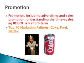  Promotion, including advertising and sales
promotion; understanding the time-scales,
eg BOGOF is v short-term
 Top 10 Marketing Failures: Coke, Ford,
Netflix
 