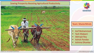 Sowing Prosperity-Boosting Agricultural Productivity
 Asif Muhammed
 Yash Malpani
 Abhrajit Roy
 Ashish Pandav
 Ashima Dhankar
Team: MasterMinds
 